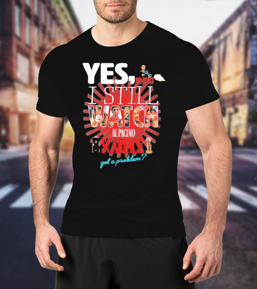 Yes I Still Watch AL Pacino Scarface Got A Problem? T-Shirt