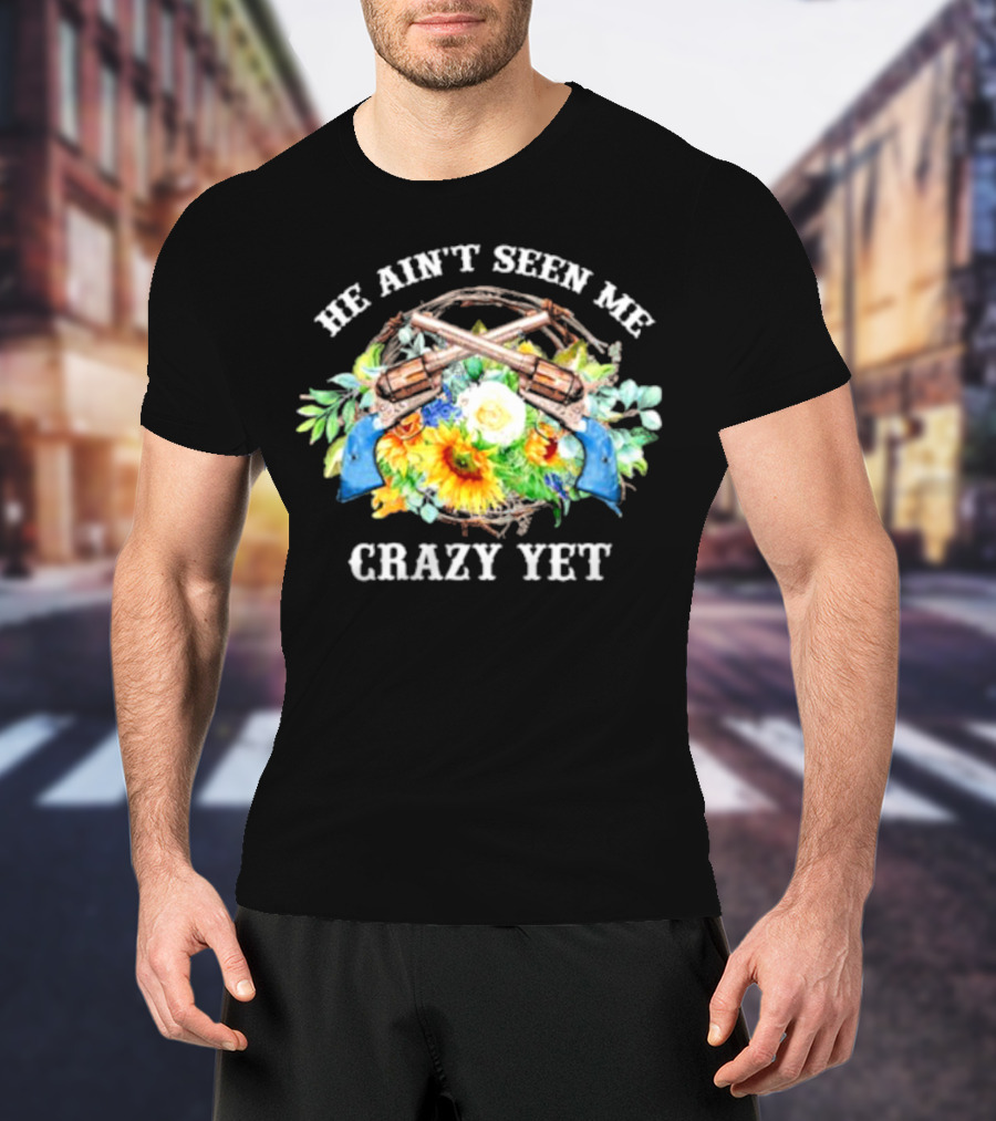 He Ain't Seen Me Crazy Yet Revolvers And Sunflowers T-Shirt