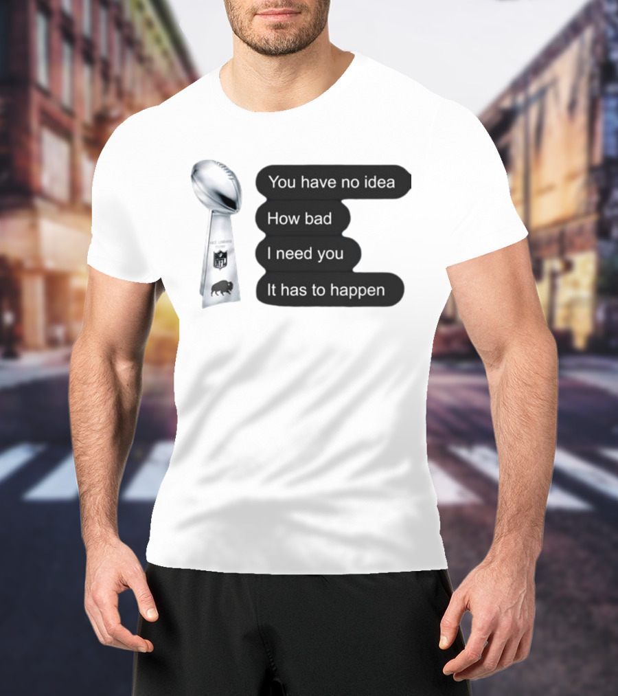 You Have No Idea How Bad I Need You It Has To Happen NFL Trophy Buffalo Bills T-Shirt