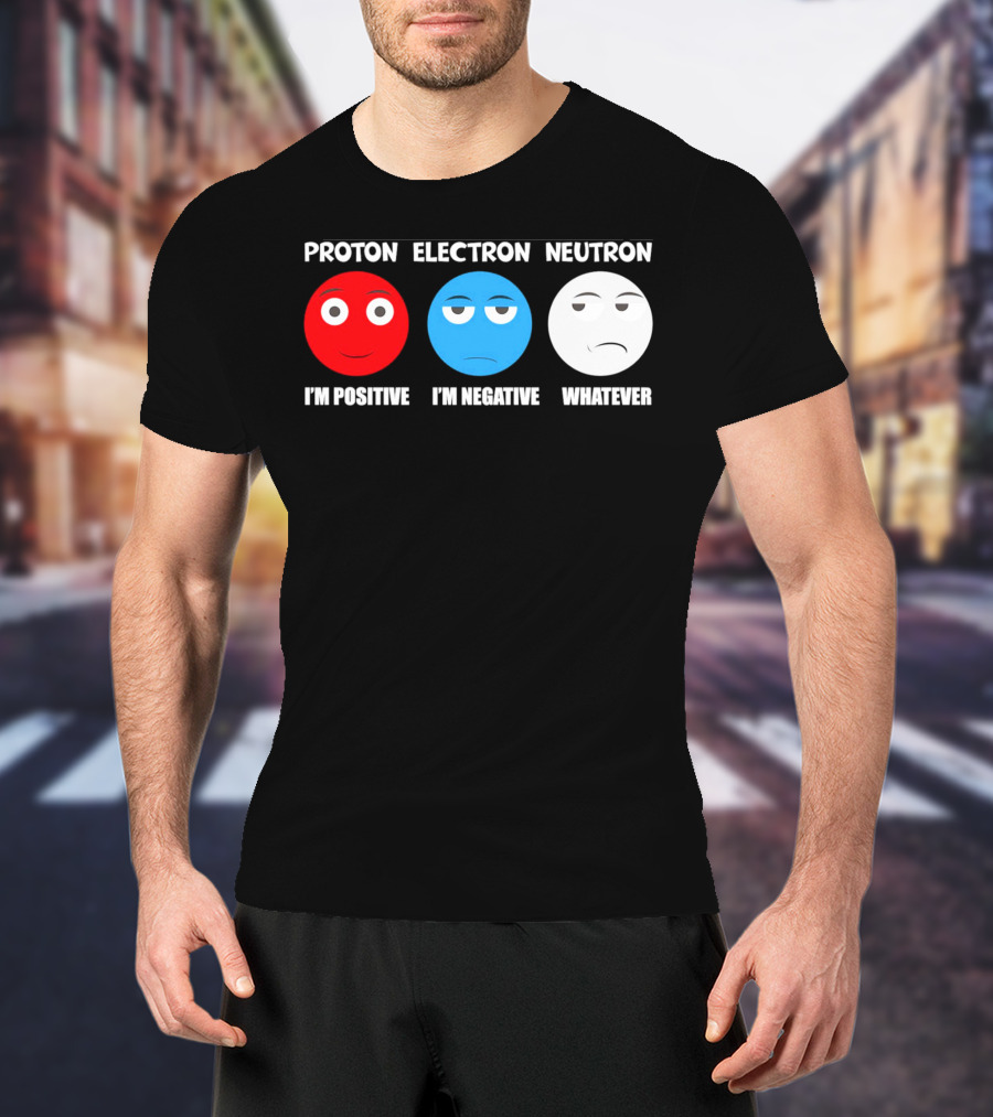 PROTON ELECTRON NEUTRON I'M POSITIVE I'M NEGATIVE WHATEVER T-Shirt