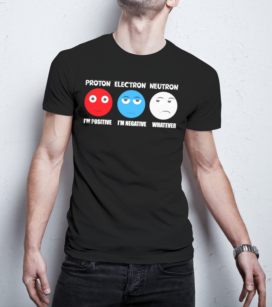 PROTON ELECTRON NEUTRON I'M POSITIVE I'M NEGATIVE WHATEVER T-Shirt