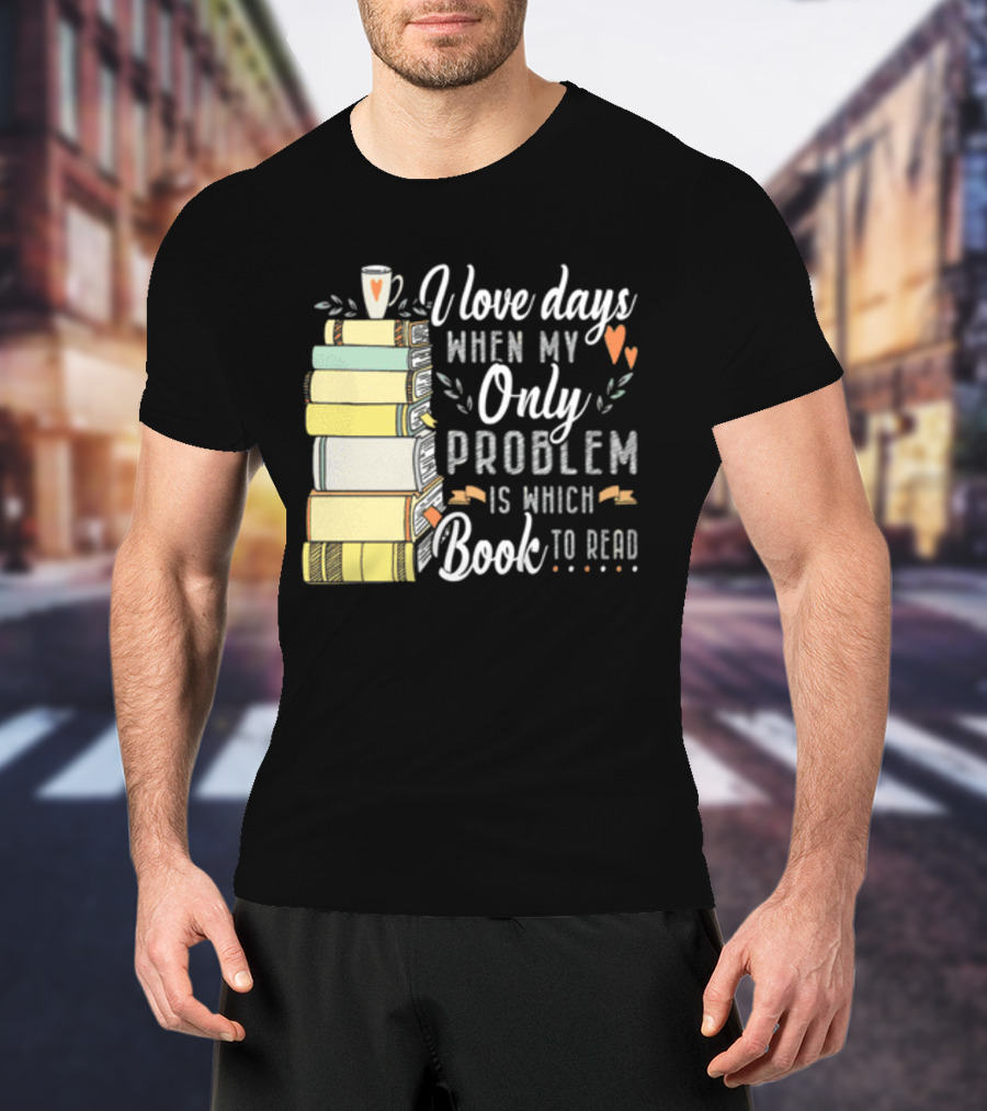 I Love Days When My Only Problem Is Which Book To Read Stack Of Colorful Books And Heart Accents T-Shirt