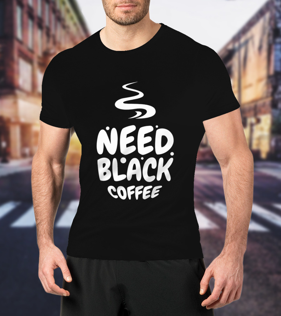 Need Black Coffee Humor T-Shirt