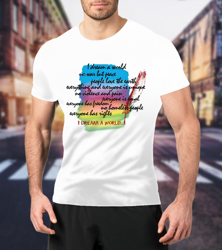 I Dream A World No War But Peace People Love The Earth Everyone Is Unique No Violence And Pain Everyone Is Equal Everyone Has Freedom No Homeless People Everyone Has Rights T-Shirt