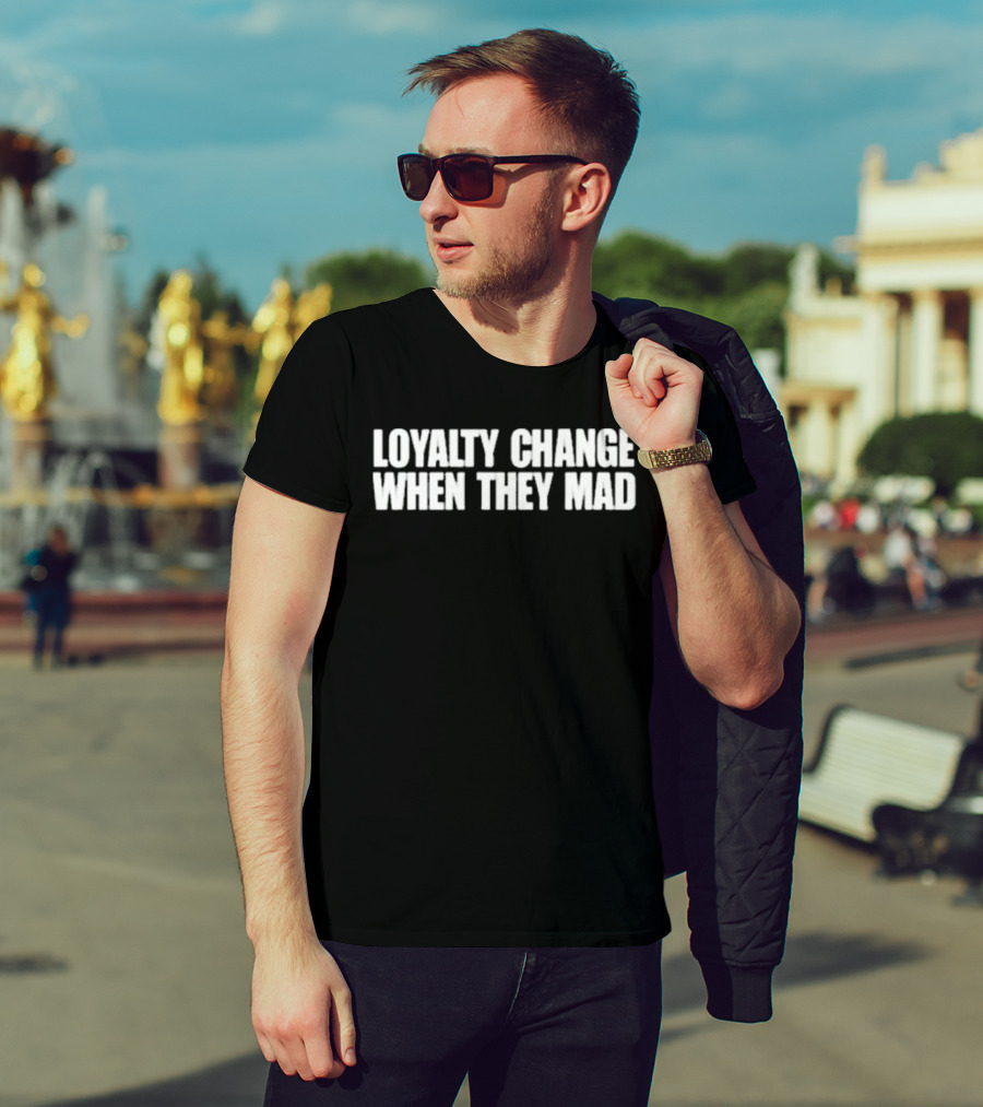 Loyalty Change When They Mad T-Shirt