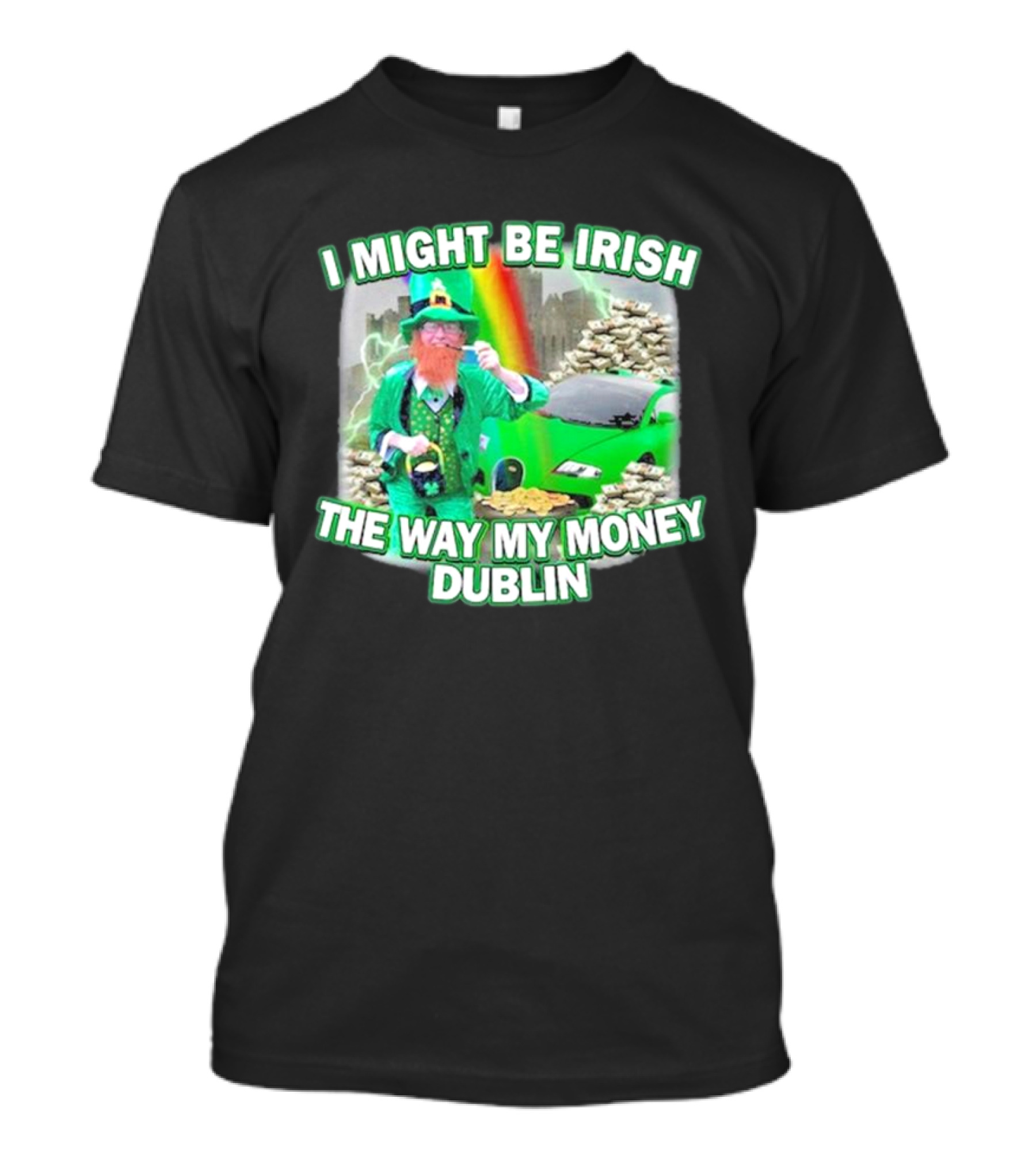 I Might Be Irish The Way My Money Dublin Leprechaun Green Car Rainbow Gold Stacks T-Shirt