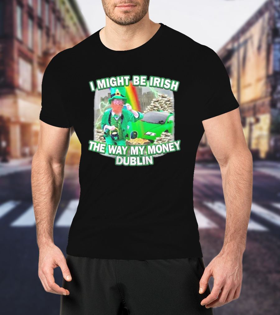 I Might Be Irish The Way My Money Dublin Leprechaun Green Car Rainbow Gold Stacks T-Shirt