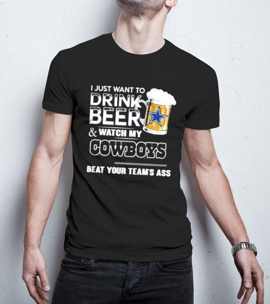 I Just Want To Drink Beer And Watch My Cowboys Beat Your Team's Ass T-Shirt