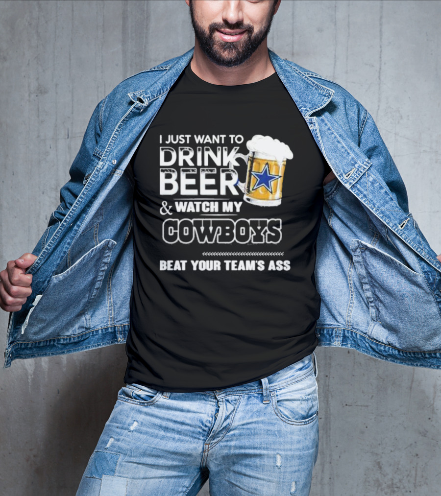 I Just Want To Drink Beer And Watch My Cowboys Beat Your Team's Ass T-Shirt