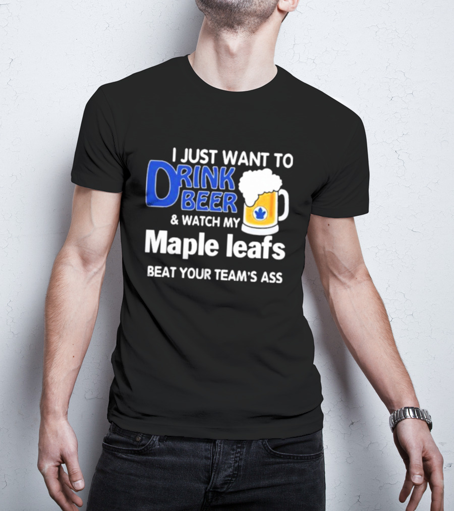 I Just Want To Drink Beer And Watch My Maple Leafs Beat Your Team's Ass T-Shirt