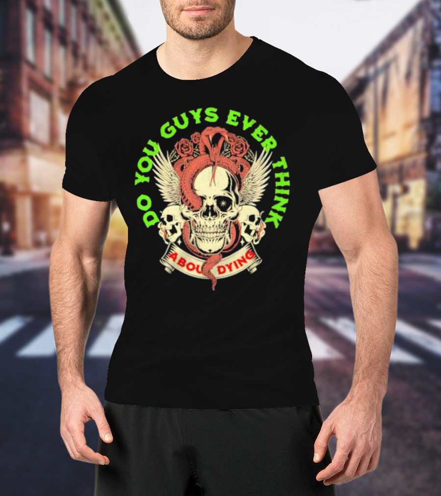 Do You Guys Ever Think About Dying Skull With Snake And Roses T-Shirt