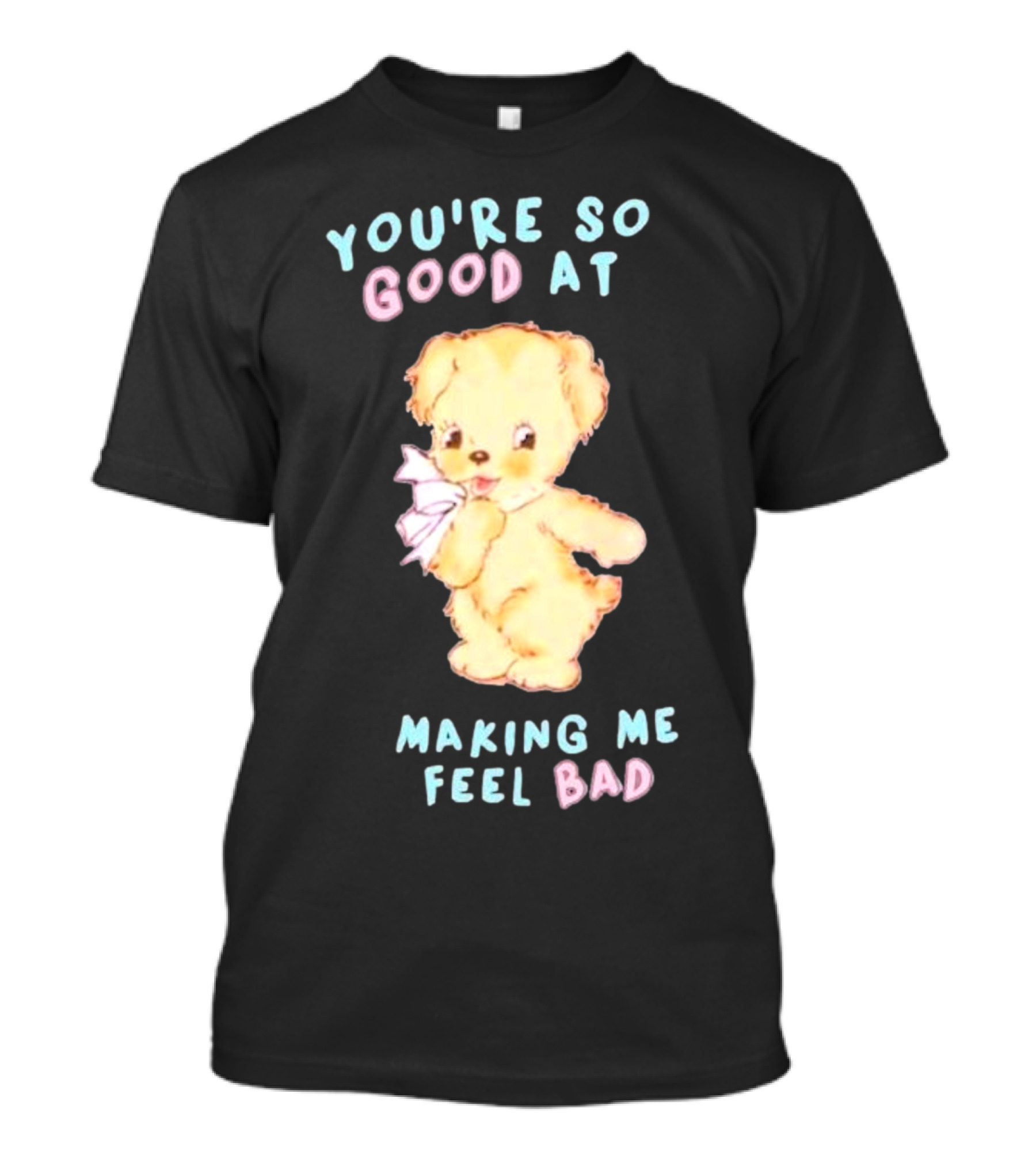 YOU'RE SO GOOD AT MAKING ME FEEL BAD Teddy Bear T-Shirt