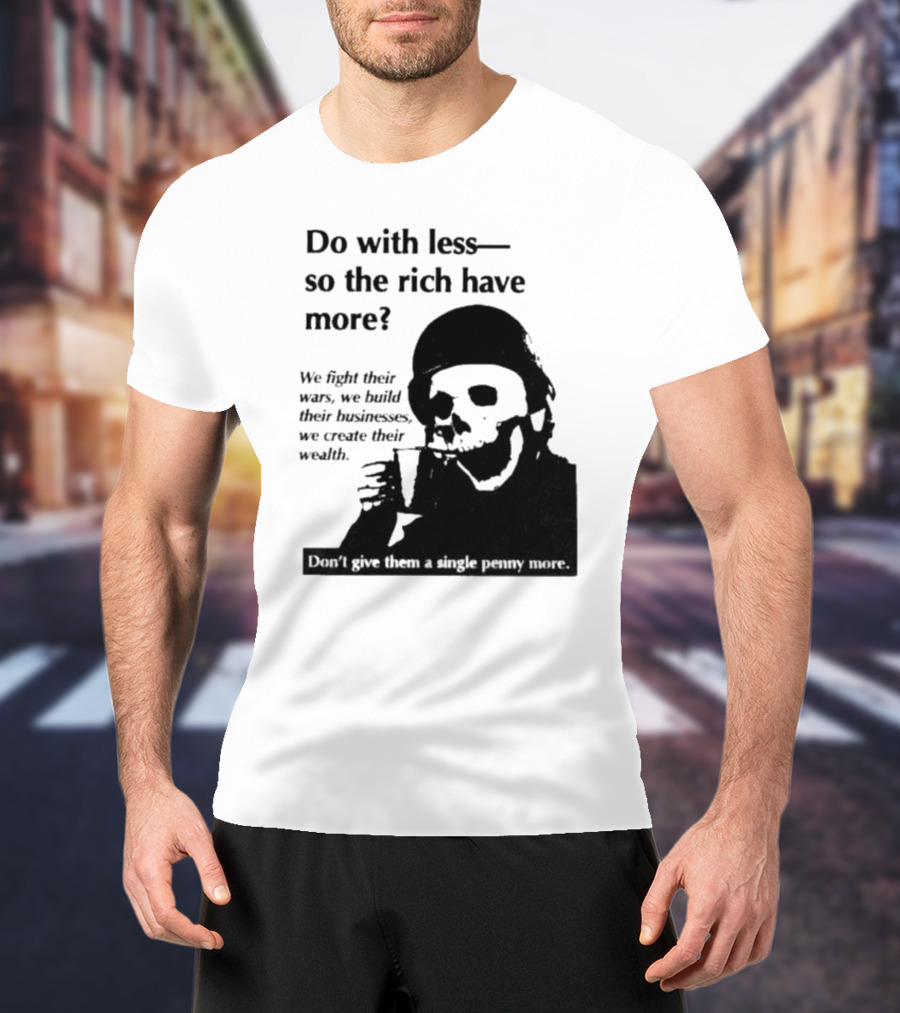 Do With Less So The Rich Have More We Fight Their Wars Build Their Businesses Create Their Wealth T-Shirt