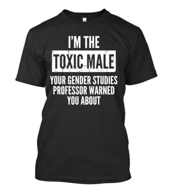 I’m The Toxic Male Your Gender Studies Professor Warned You About T-Shirt