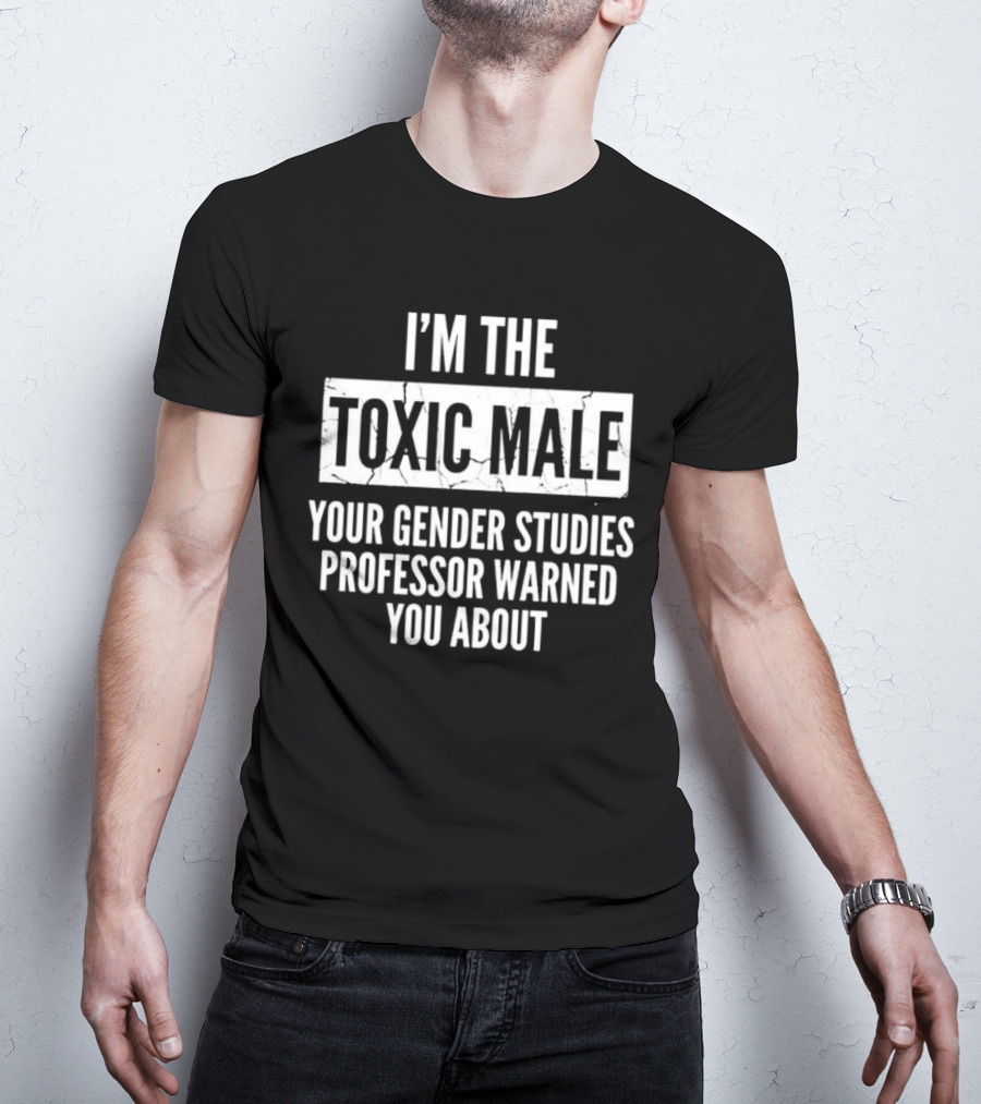 I’m The Toxic Male Your Gender Studies Professor Warned You About T-Shirt