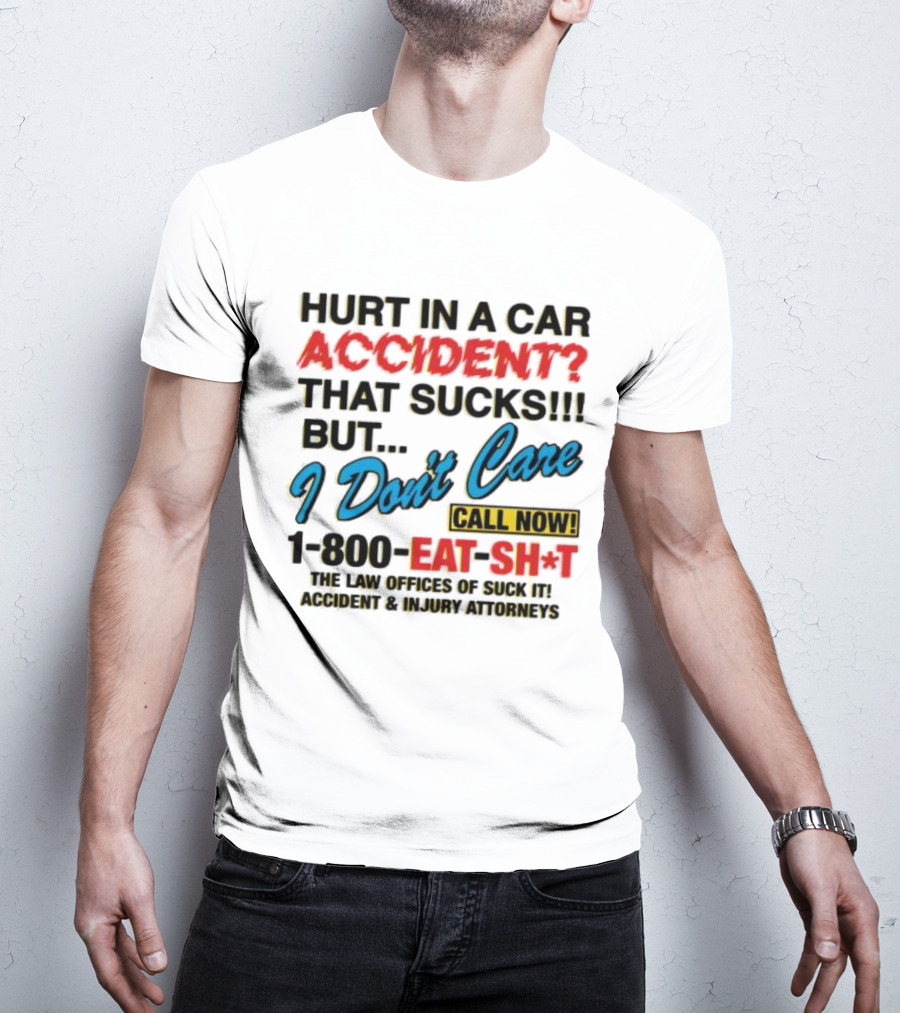 Hurt In A Car Accident That Sucks But I Don't Care Call Now 1-800-Eat-Sh*t The Law Offices Of Suck It Accident And Injury Attorneys T-Shirt