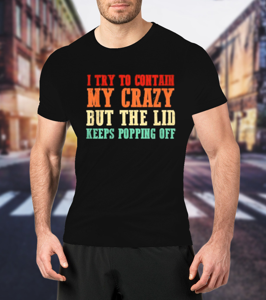 I Try To Contain My Crazy But The Lid Keeps Popping Off T-Shirt