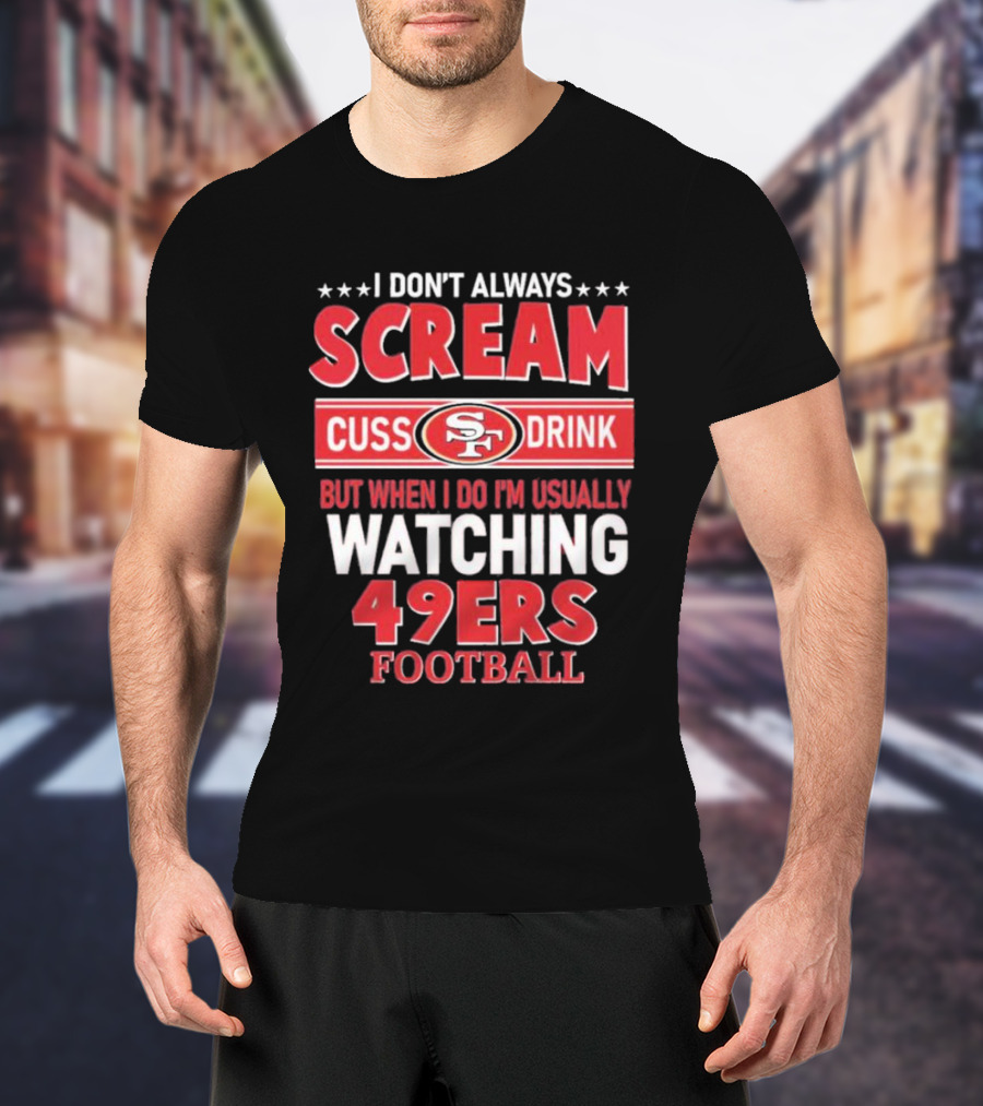 I Don't Always Scream Cuss Drink Watching 49ers Football T-Shirt