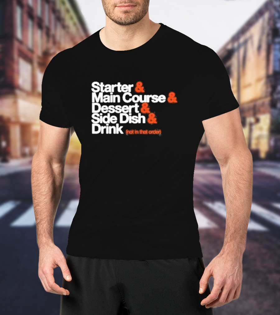 Starter And Main Course And Dessert And Side Dish And Drink (Not In That Order) T-Shirt