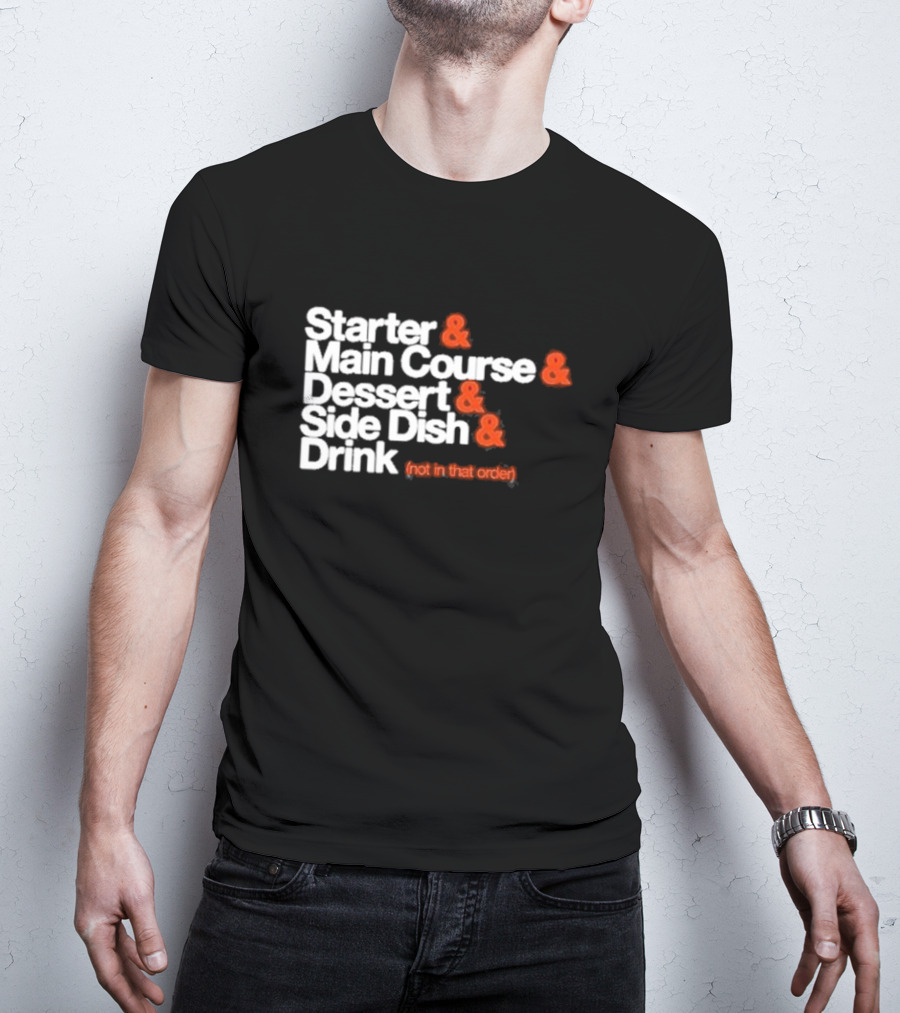 Starter And Main Course And Dessert And Side Dish And Drink (Not In That Order) T-Shirt