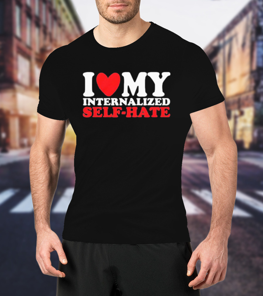I Love My Internalized Self-Hate T-Shirt
