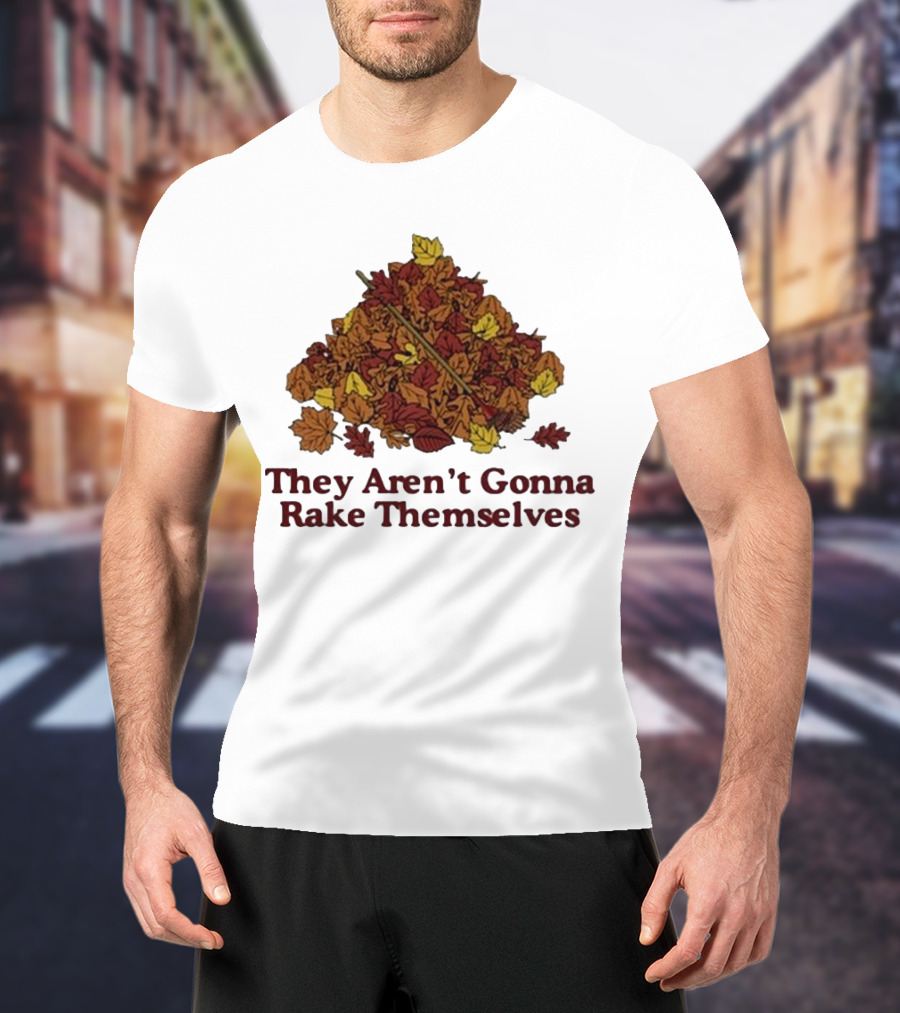 Middleclassfancy Pile Of Autumn Leaves With Rake They Aren’t Gonna Rake Themselves T-Shirt