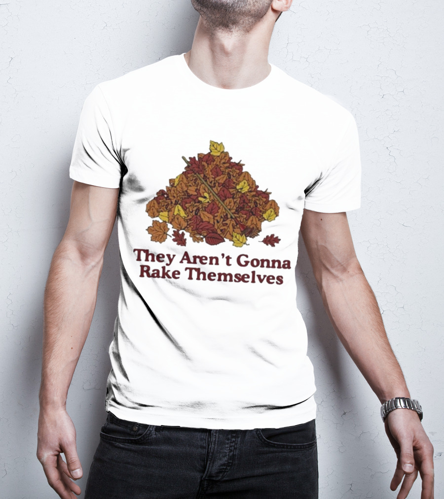 Middleclassfancy Pile Of Autumn Leaves With Rake They Aren’t Gonna Rake Themselves T-Shirt