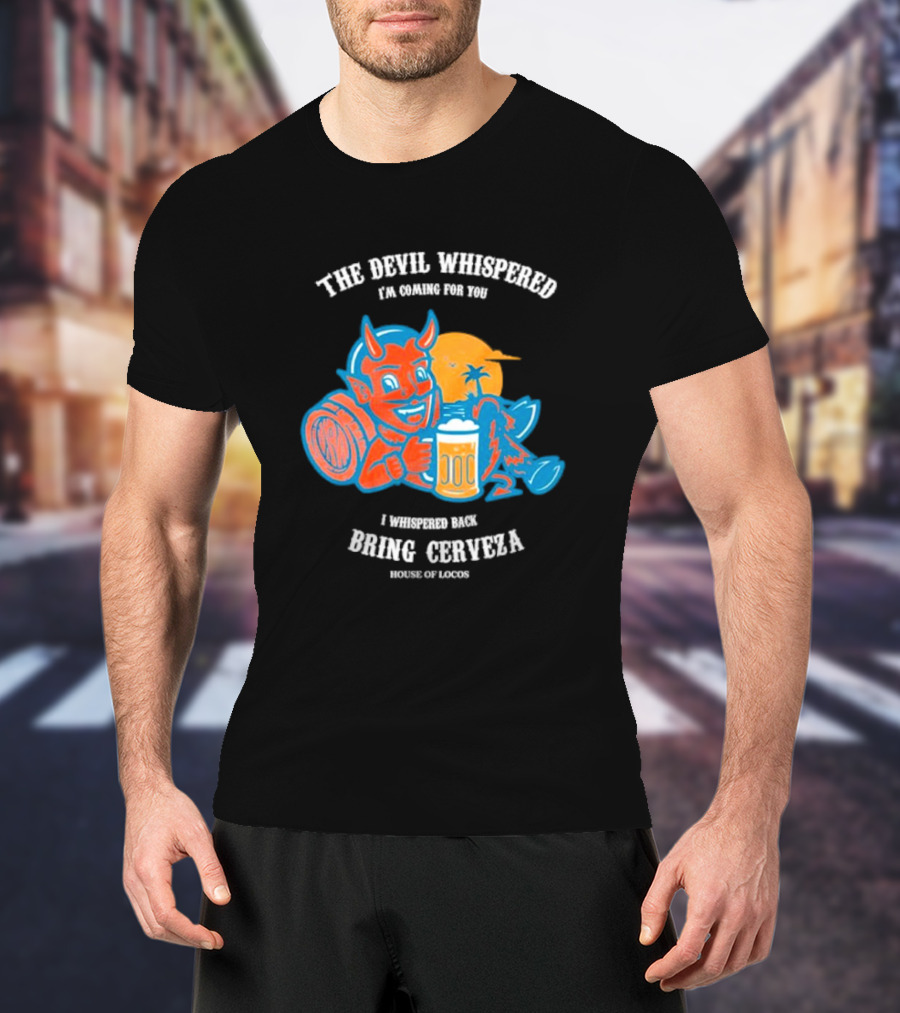 The Devil Whispered I'm Coming For You I Whispered Back Bring Cerveza House Of Locos T-Shirt