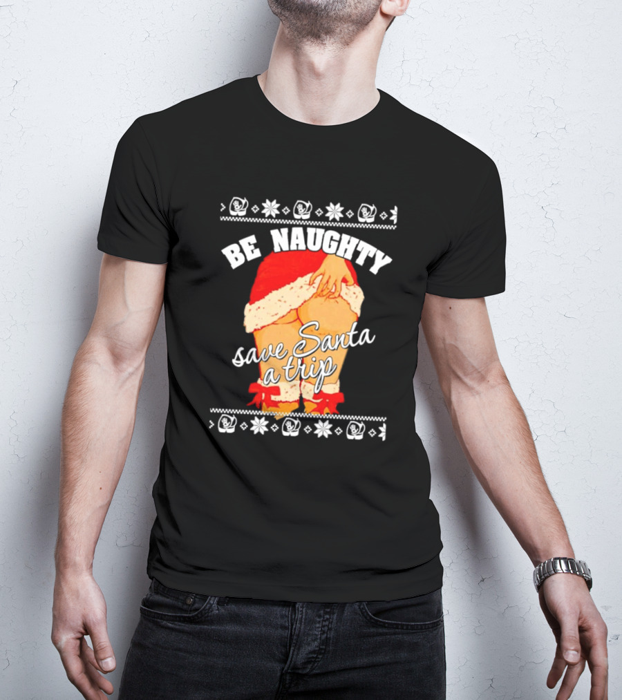 BE NAUGHTY SAVE SANTA A TRIP Santa Outfit Naughty Christmas Humor T-Shirt