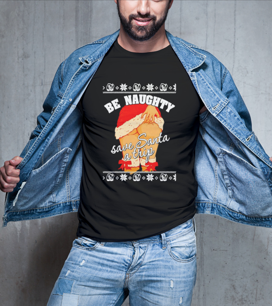 BE NAUGHTY SAVE SANTA A TRIP Santa Outfit Naughty Christmas Humor T-Shirt