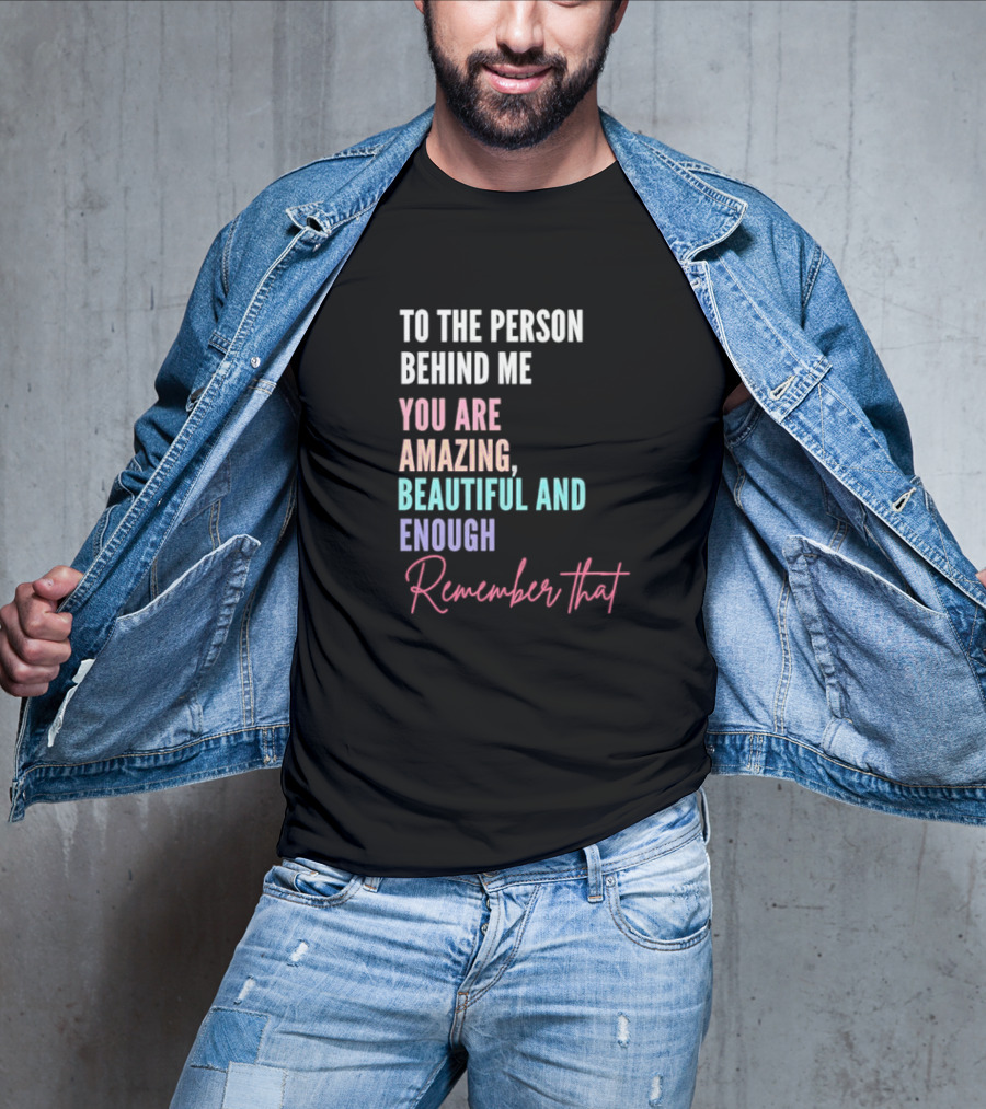 To The Person Behind Me You Are Amazing Beautiful And Enough Remember That T-Shirt