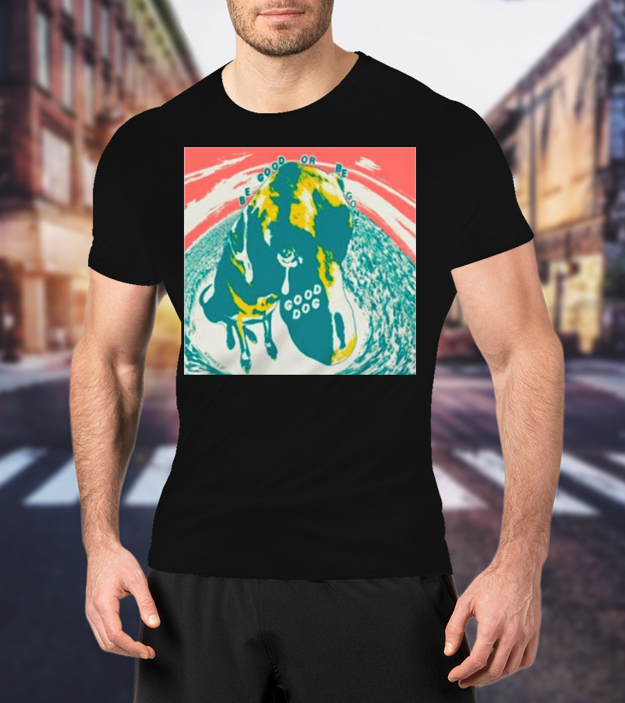 Be Good Or Be Gone Good Dog T-Shirt