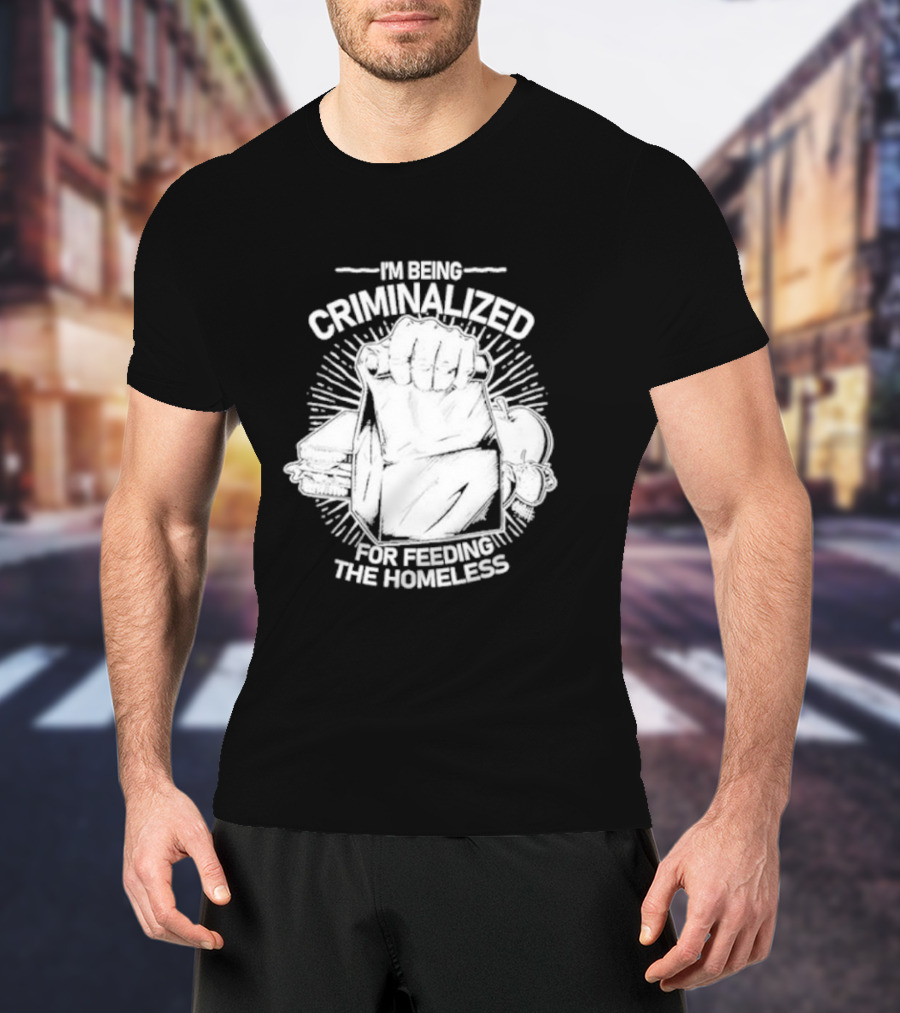 I'm Being Criminalized For Feeding The Homeless T-Shirt