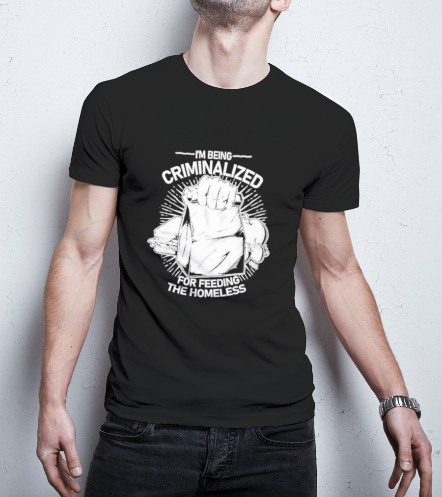 I'm Being Criminalized For Feeding The Homeless T-Shirt