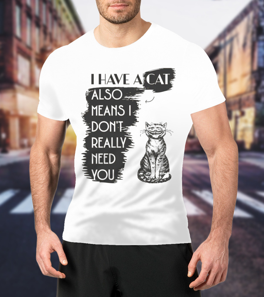 I Have A Cat Also Means I Don't Really Need You T-Shirt