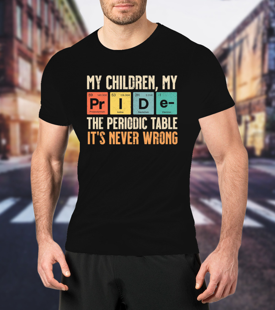 My Children My Pride The Periodic Table It's Never Wrong T-Shirt