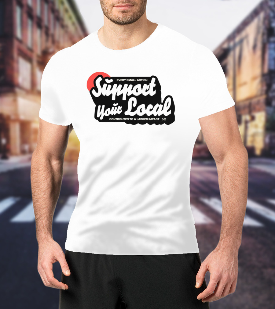 Every Small Action Support Your Local Contributes To A Larger Impact T-Shirt