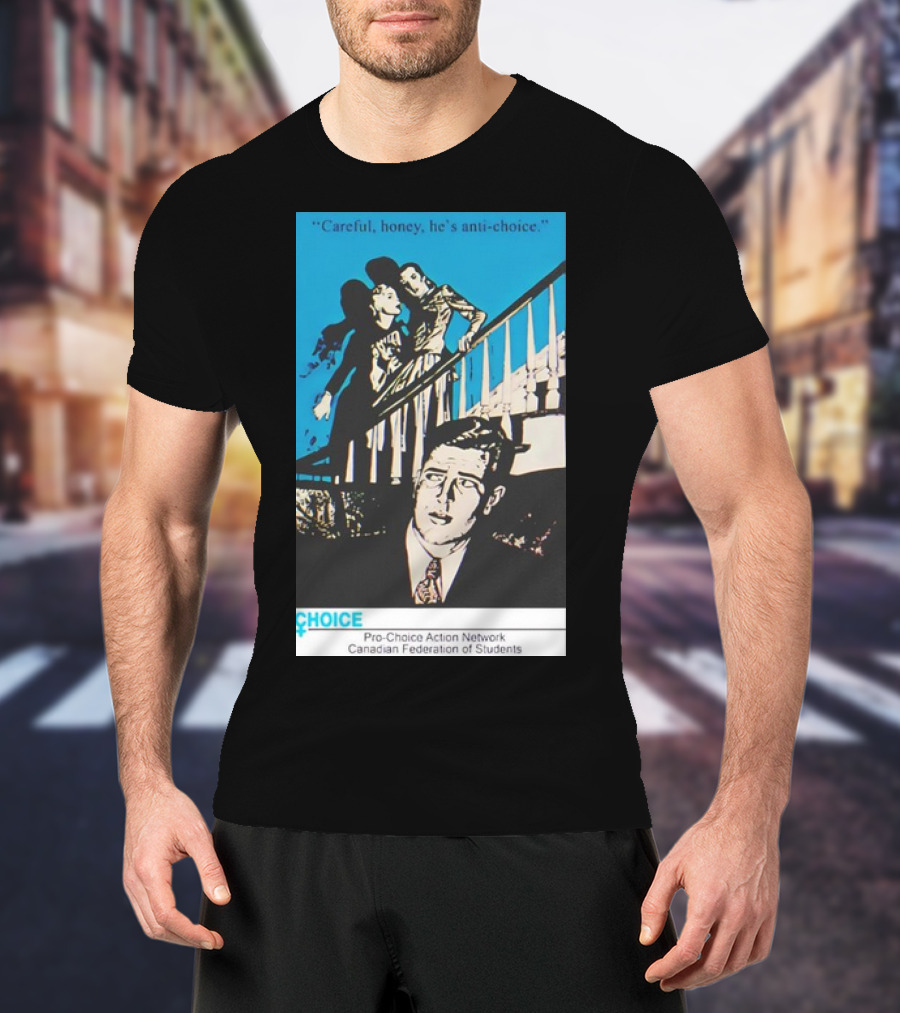 Careful Honey He’s Anti-Choice Pro-Choice Action Network Canadian Federation Of Students T-Shirt
