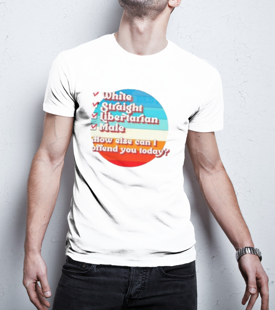 White Straight Libertarian Male How Else Can I Offend You Today T-Shirt
