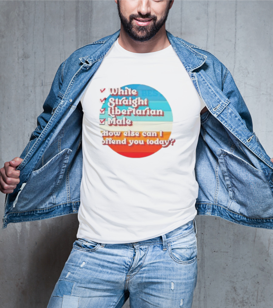White Straight Libertarian Male How Else Can I Offend You Today T-Shirt