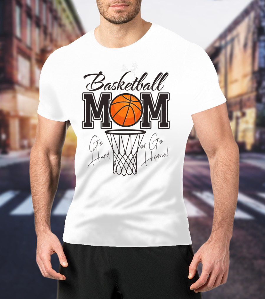 Basketball Mom Go Hard Or Go Home Mother's Day T-Shirt
