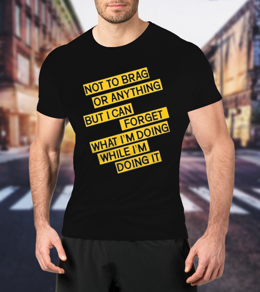 Not To Brag Or Anything But I Can Forget What I'm Doing While I'm Doing It T-Shirt