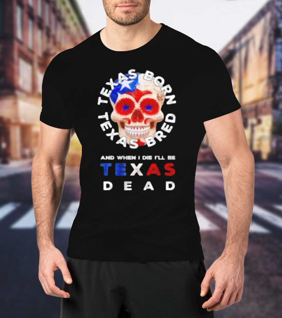 Texas Born Texas Bred And When I Die I'll Be Texas Dead Skull T-Shirt