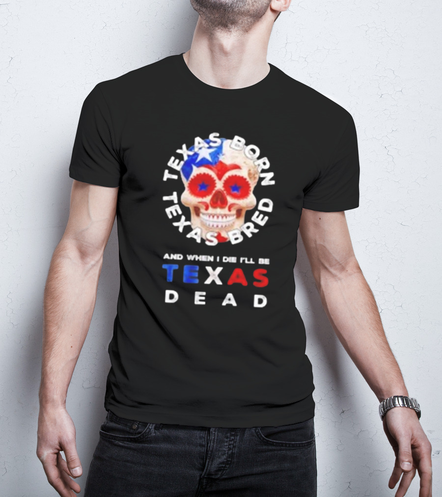 Texas Born Texas Bred And When I Die I'll Be Texas Dead Skull T-Shirt