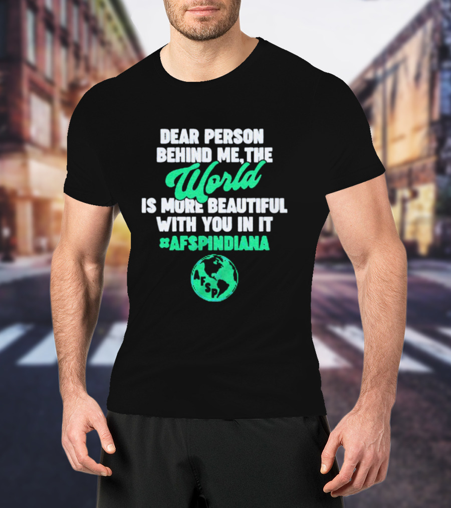AFSP Indiana Dear Person Behind Me The World Is More Beautiful With You In It T-Shirt