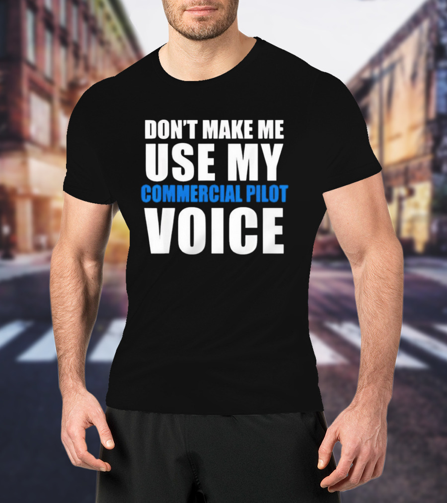 Don't Make Me Use My Serious Commercial Pilot Voice T-Shirt