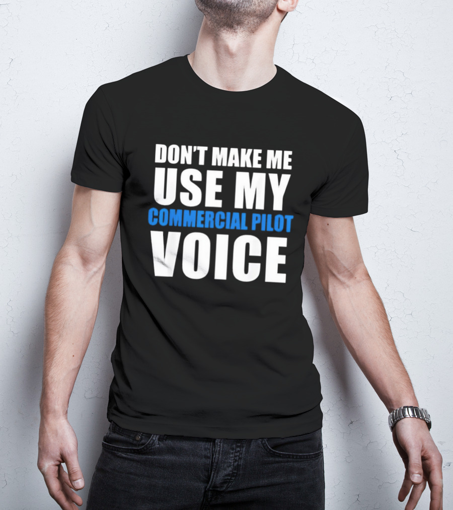 Don't Make Me Use My Serious Commercial Pilot Voice T-Shirt