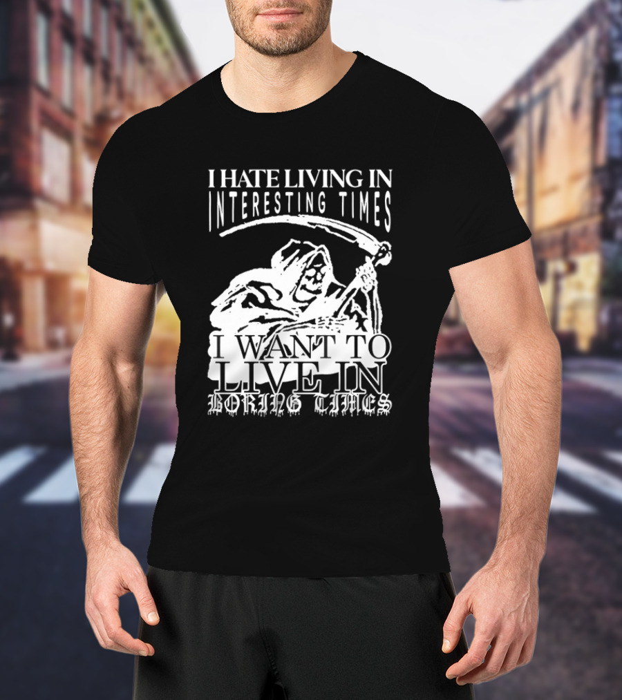 Grim Reaper I Hate Living In Interesting Times I Want To Live In Boring Times T-Shirt