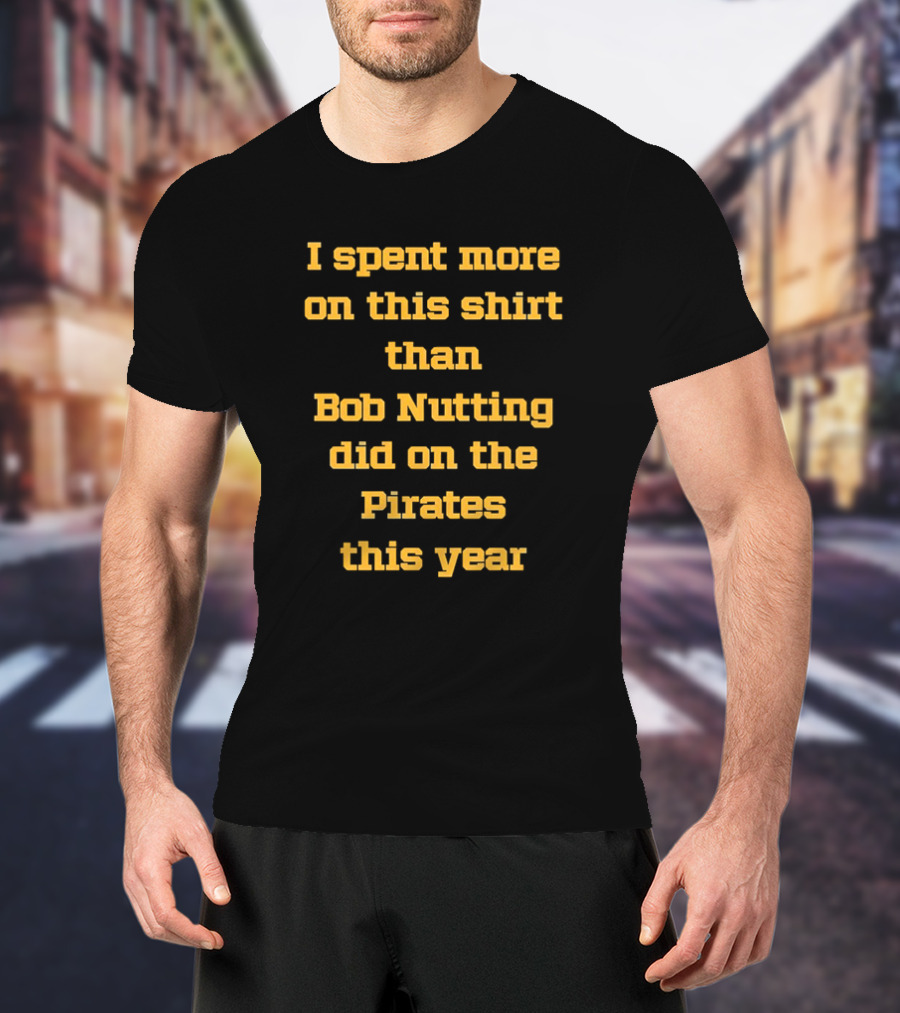 I Spent More On This Shirt Than Bob Nutting Did On The Pirates This Year T-Shirt
