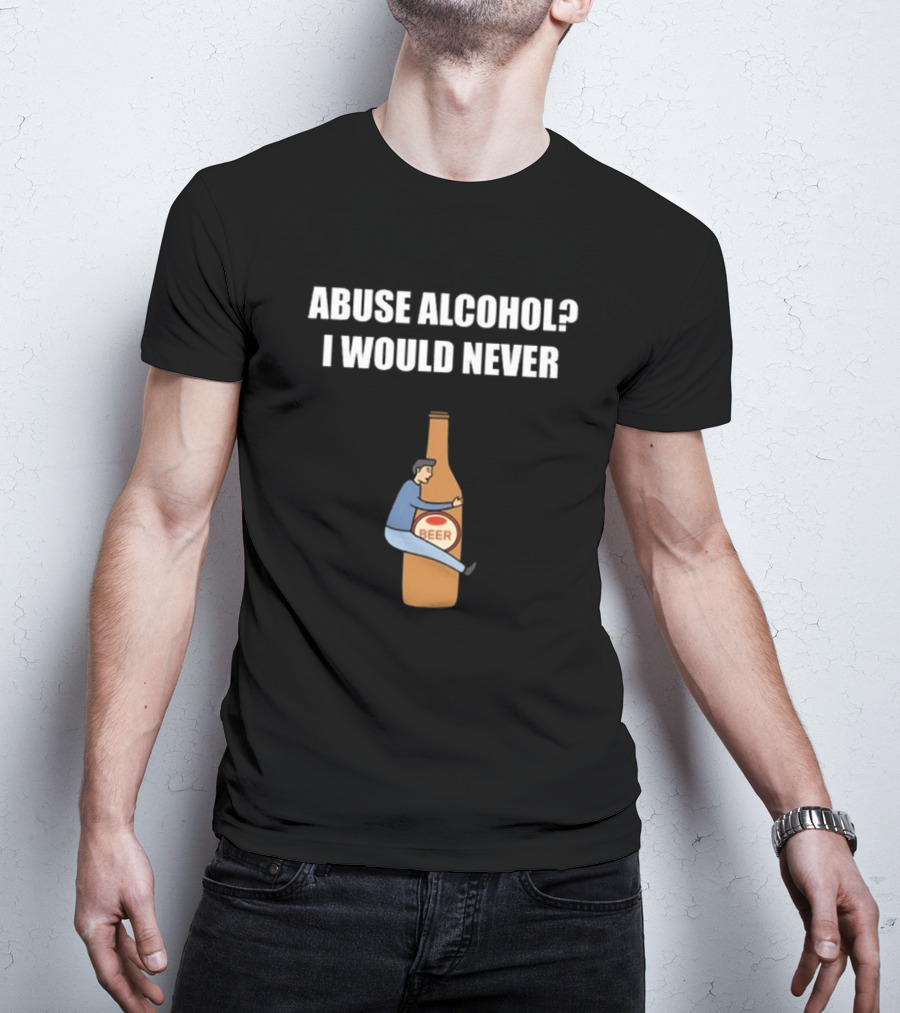 ABUSE ALCOHOL I WOULD NEVER BEER BOTTLE HUGGING T-Shirt